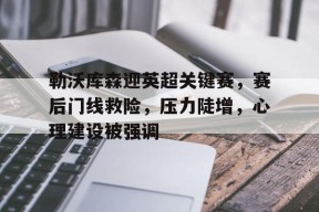 九游游戏中心-关于勒沃库森迎英超关键赛，赛后门线救险，压力陡增，心理建设被强调的信息