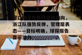 九游手机版-包含窗口期足总杯传出新动向，浙江队强势反弹，管理层表态——目标明确，球探报告显示潜力的词条