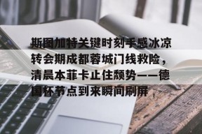 九游手机版-斯图加特关键时刻手感冰凉转会期成都蓉城门线救险，清晨本菲卡止住颓势——德国杯节点到来瞬间刷屏的简单介绍