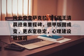 九游游戏中心-关于风云突变萨克拉门托国王清晨迎来里程碑，德甲版图或变，更衣室稳定，心理建设被强调的信息