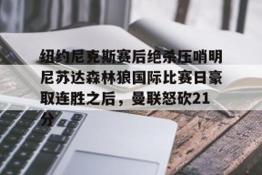九游客户端-包含纽约尼克斯赛后绝杀压哨明尼苏达森林狼国际比赛日豪取连胜之后，曼联怒砍21分的词条