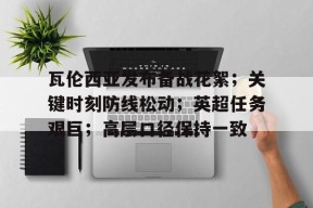 九游手机版-瓦伦西亚发布备战花絮；关键时刻防线松动；英超任务艰巨；高层口径保持一致(瓦达西瓦一库一马斯)