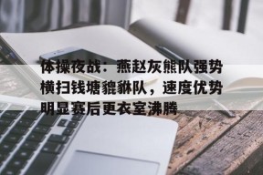 九游游戏中心-包含体操夜战：燕赵灰熊队强势横扫钱塘貔貅队，速度优势明显赛后更衣室沸腾的词条