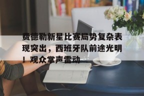 九游APP-费德勒新星比赛局势复杂表现突出，西班牙队前途光明！观众掌声雷动的简单介绍