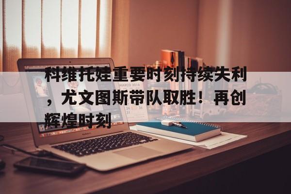 科维托娃重要时刻持续失利，尤文图斯带队取胜！再创辉煌时刻(26616蛋白marker条带图)