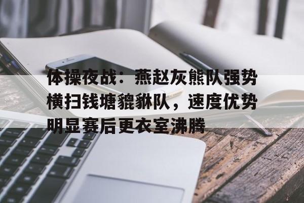 包含体操夜战：燕赵灰熊队强势横扫钱塘貔貅队，速度优势明显赛后更衣室沸腾的词条