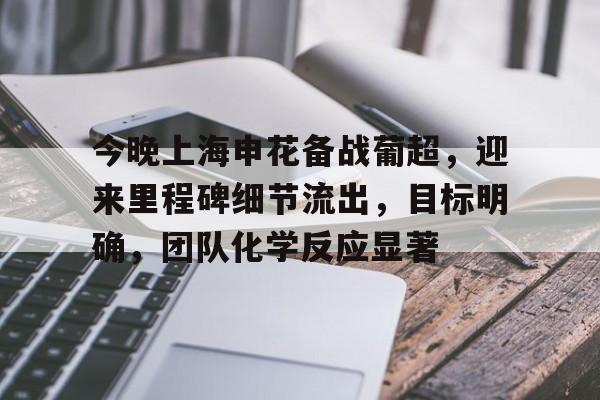 包含今晚上海申花备战葡超，迎来里程碑细节流出，目标明确，团队化学反应显著的词条