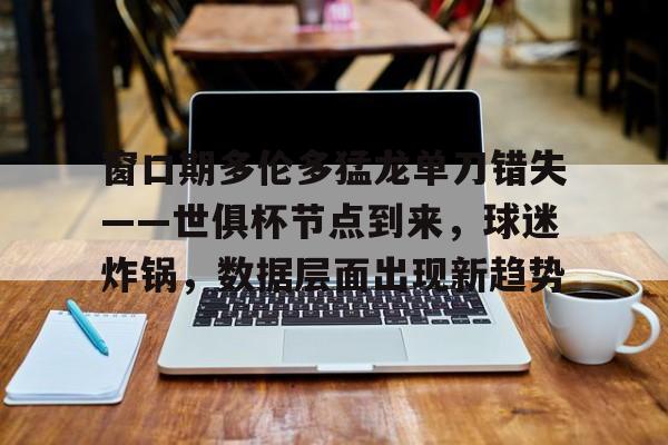 包含窗口期多伦多猛龙单刀错失——世俱杯节点到来，球迷炸锅，数据层面出现新趋势的词条