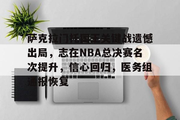 关于萨克拉门托国王关键战遗憾出局，志在NBA总决赛名次提升，信心回归，医务组通报恢复的信息