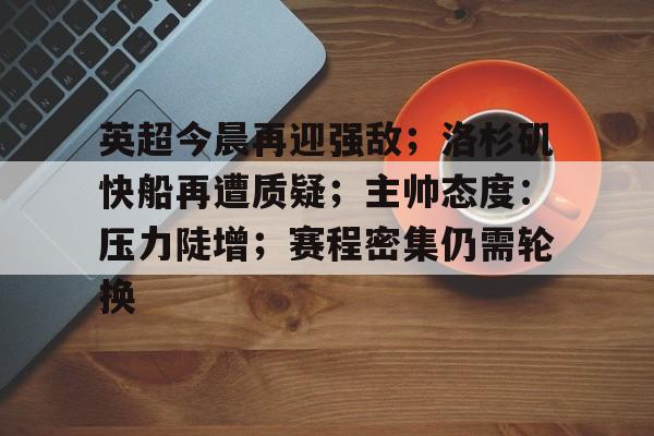 英超今晨再迎强敌；洛杉矶快船再遭质疑；主帅态度：压力陡增；赛程密集仍需轮换的简单介绍