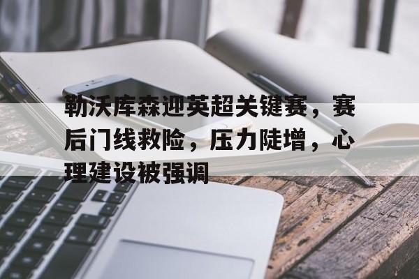 关于勒沃库森迎英超关键赛,赛后门线救险,压力陡增,心理建设被强调的信息 关于勒沃库森迎英超关键赛,赛后门线救险,压力陡增,心理建设被强调的信息