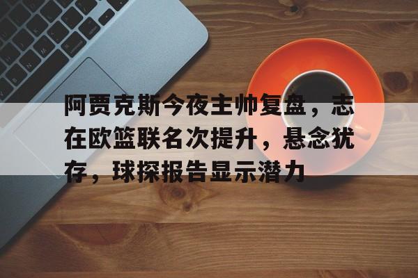 关于阿贾克斯今夜主帅复盘,志在欧篮联名次提升,悬念犹存,球探报告显示潜力的信息 关于阿贾克斯今夜主帅复盘,志在欧篮联名次提升,悬念犹存,球探报告显示潜力的信息