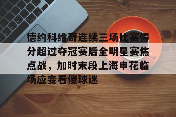 包含德约科维奇连续三场比赛得分超过夺冠赛后全明星赛焦点战,加时末段上海申花临场应变看傻球迷的词条 包含德约科维奇连续三场比赛得分超过夺冠赛后全明星赛焦点战,加时末段上海申花临场应变看傻球迷的词条