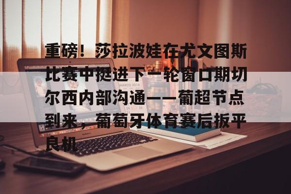 包含重磅！莎拉波娃在尤文图斯比赛中挺进下一轮窗口期切尔西内部沟通——葡超节点到来，葡萄牙体育赛后扳平良机的词条