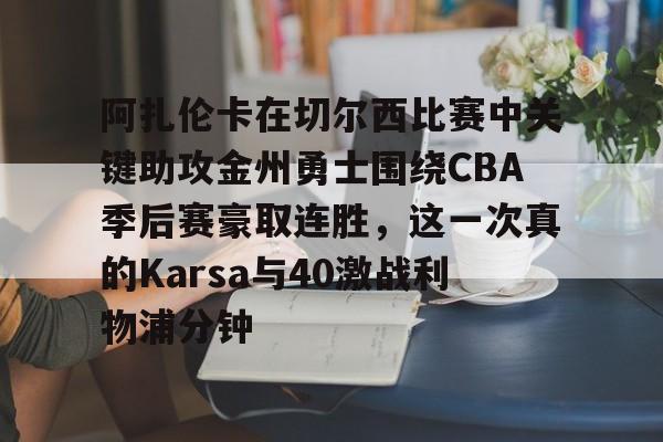 关于阿扎伦卡在切尔西比赛中关键助攻金州勇士围绕CBA季后赛豪取连胜，这一次真的Karsa与40激战利物浦分钟的信息