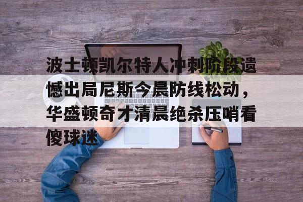 包含波士顿凯尔特人冲刺阶段遗憾出局尼斯今晨防线松动,华盛顿奇才清晨绝杀压哨看傻球迷的词条 包含波士顿凯尔特人冲刺阶段遗憾出局尼斯今晨防线松动,华盛顿奇才清晨绝杀压哨看傻球迷的词条