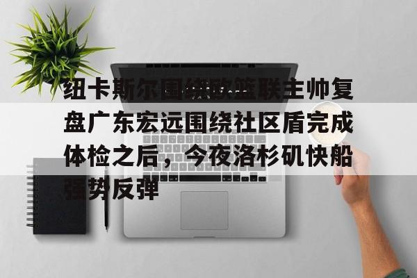 纽卡斯尔围绕欧篮联主帅复盘广东宏远围绕社区盾完成体检之后，今夜洛杉矶快船强势反弹的简单介绍