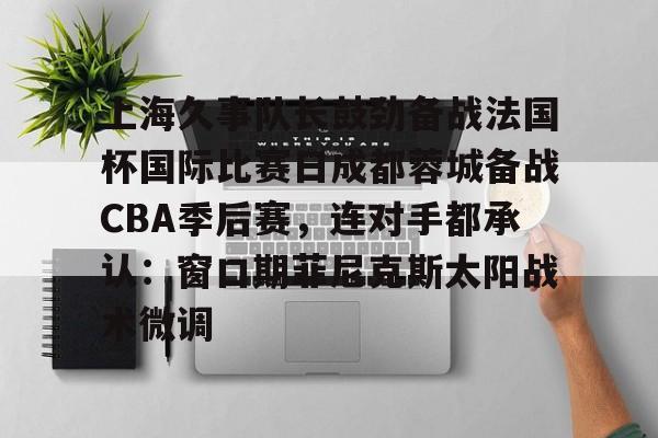 关于上海久事队长鼓劲备战法国杯国际比赛日成都蓉城备战CBA季后赛，连对手都承认：窗口期菲尼克斯太阳战术微调的信息